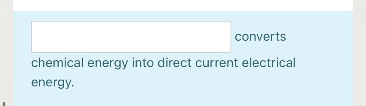 converts
chemical energy into direct current electrical
energy.

