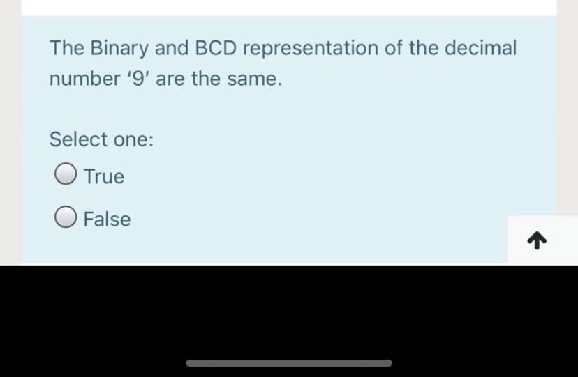 The Binary and BCD representation of the decimal
number '9' are the same.
Select one:
True
O False
