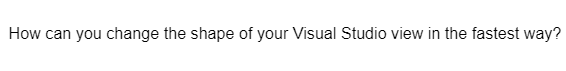 How can you change the shape of your Visual Studio view in the fastest way?
