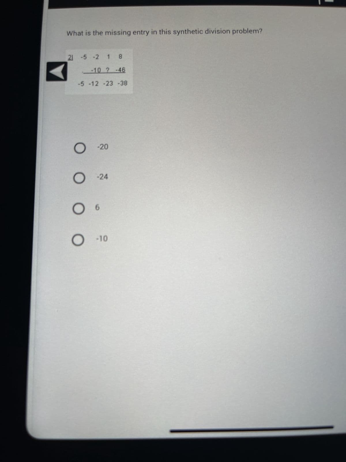 What is the missing entry in this synthetic division problem?
21 -5 -2 1 8
-10 ? -46
-5 -12 -23 -38
O-20
O-24
O 6
O -10