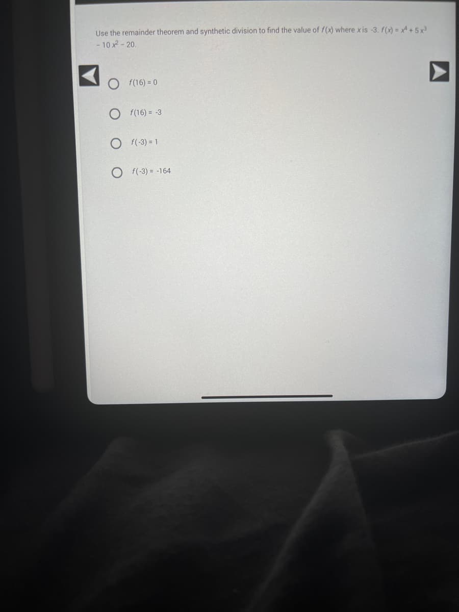 Use the remainder theorem and synthetic division to find the value of f(x) where xis -3. f(x) = x + 5x³
- 10 x²-20.
f(16) = 0
f(16)= -3
f(-3) = 1
f(-3) -164