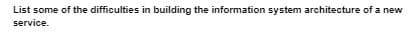 List some of the difficulties in building the information system architecture of a new
service.