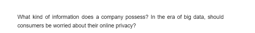 What kind of information does a company possess? In the era of big data, should
consumers be worried about their online privacy?