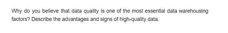 Why do you believe that data quality is one of the most essential data warehousing
factors? Describe the advantages and signs of high-quality data.