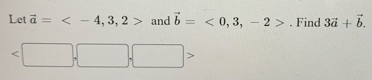 Let ā = < – 4, 3, 2 > and b
< 0, 3, – 2 > . Find 3a + b.
