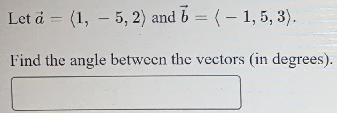 Let ā = (1, – 5, 2) and
b = (- 1, 5, 3).
%3D
|
Find the angle between the vectors (in degrees).
