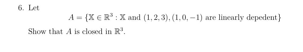 6. Let
A = {X € R³ : X and (1,2,3), (1, 0, -1) are linearly depedent}
Show that A is closed in R³.