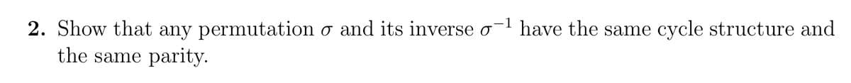 2. Show that any permutation o and its inverse o have the same cycle structure and
the same parity.