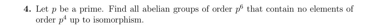 4. Let p be a prime. Find all abelian groups of order p6 that contain no elements of
order p up to isomorphism.