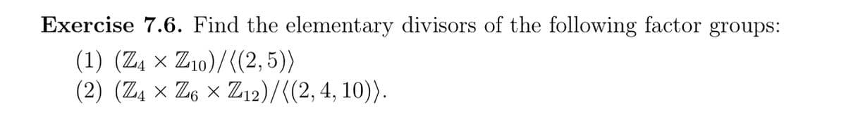 Exercise 7.6. Find the elementary divisors of the following factor groups:
(1) (Z4 Z10)/((2,5))
(2) (Z4 × Z6 × Z12)/((2, 4, 10)).