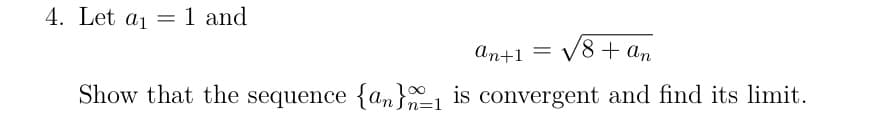 4. Let a₁ = 1 and
an+1 =
√8+ an
Show that the sequence {an}1 is convergent and find its limit.