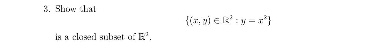 3. Show that
is a closed subset of R².
{(x, y) = R² : y = x²}