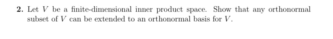 2. Let V be a finite-dimensional inner product space. Show that any orthonormal
subset of V can be extended to an orthonormal basis for V.