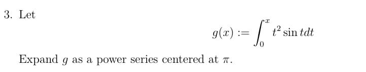 3. Let
g(x) =
Expand g as a power series centered at 7.
= f*
t² sin tdt