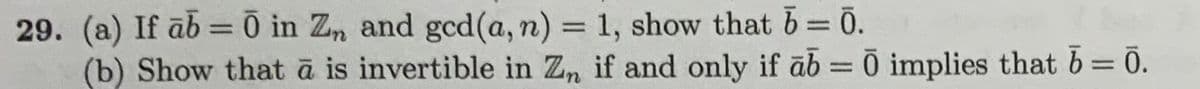 29. (a) If ab = 0 in Zn and gcd(a, n) = 1, show that 6 = 0.
(b) Show that a is invertible in Zn if and only if ab= 0 implies that 6 = 0.