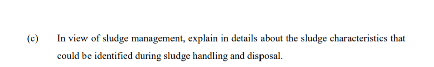 (c)
In view of sludge management, explain in details about the sludge characteristics that
could be identified during sludge handling and disposal.
