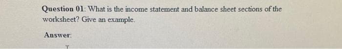 Question 01: What is the income statement and balance sheet sections of the
worksheet? Give an
example.
Answer:
