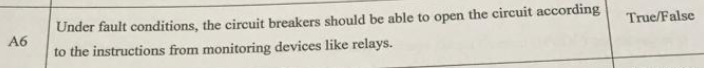 Under fault conditions, the circuit breakers should be able to open the circuit according
to the instructions from monitoring devices like relays.
True/False
A6
