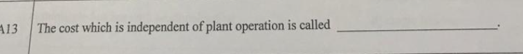 A13
The cost which is independent of plant operation is called
