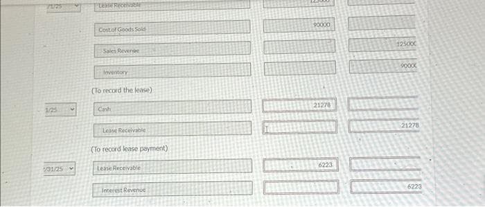 73/25
1/25
1/31/25
Lease Receivable
Cost of Goods Sold
Sales Revenge
Inventory
(To record the lease)
Cash
Lease Receivable
(To record lease payment)
Lease Receivable
Interest Revenue
90000
21278
6223
125000
9000X
21278
6223