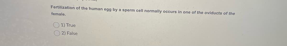 Fertilization of the human egg by a sperm cell normally occurs in one of the oviducts of the
female.
1) True
2) False
