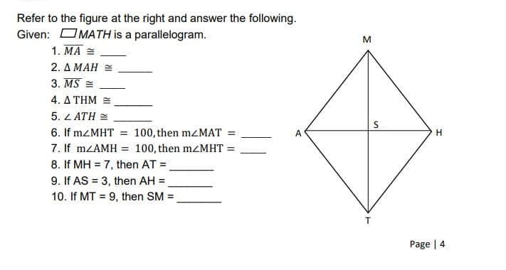 Refer to the figure at the right and answer the following.
Given: OMATH is a parallelogram.
M
1. MA =
2. Δ ΜΑΗ -
3. MS =
4. ΔΤΗΜ-
5. L ATH =
6. If mZMHT =
100, then mzMAT =
A
H.
7. If mZAMH
= 100, then mZMHT =
8. If MH = 7, then AT =
9. If AS = 3, then AH =
10. If MT = 9, then SM =
Page | 4
