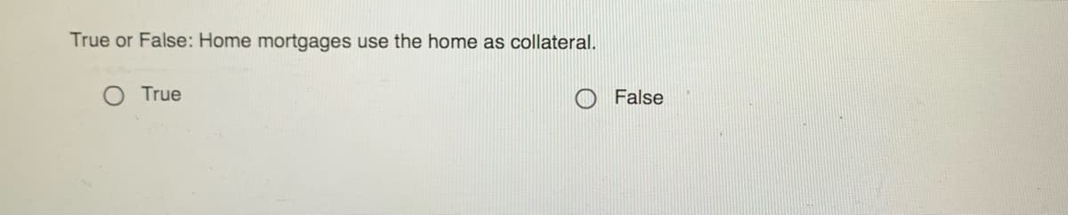 True or False: Home mortgages use the home as collateral.
True
False
