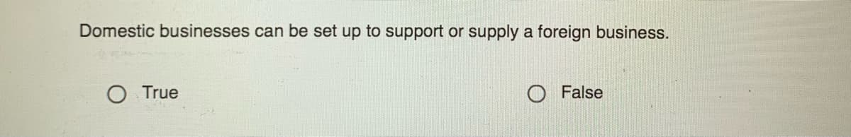 Domestic businesses can be set up to support or supply a foreign business.
O True
O False
