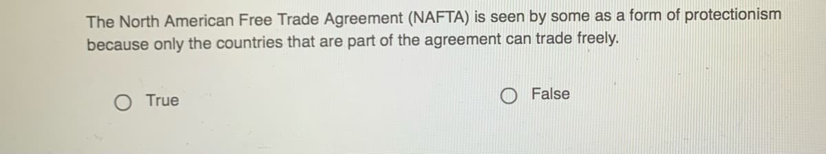 The North American Free Trade Agreement (NAFTA) is seen by some as a form of protectionism
because only the countries that are part of the agreement can trade freely.
True
O False
