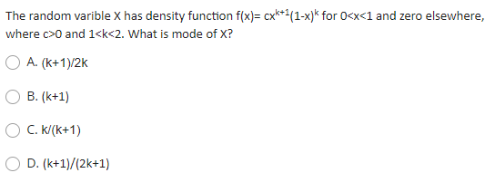 The random varible X has density function f(x)= cx*(1-x)* for 0<x<1 and zero elsewhere,
where c>0 and 1<k<2. What is mode of X?
O A. (k+1)/2k
O B. (k+1)
C. k/(k+1)
O D. (k+1)/(2k+1)
