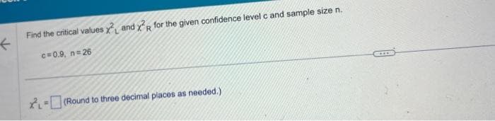Find the critical values and R for the given confidence level c and sample size n.
←
c=0.9, n=26
XL=(Round to three decimal places as needed.)