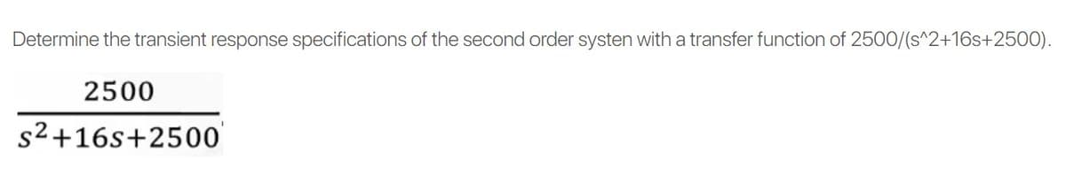 Determine the transient response specifications of the second order systen with a transfer function of 2500/(s^2+16s+2500).
2500
s²+16s+2500
