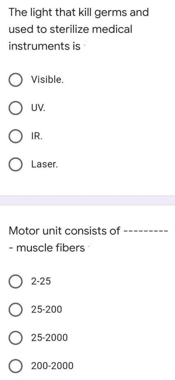 The light that kill germs and
used to sterilize medical
instruments is
Visible.
O UV.
O IR.
O Laser.
Motor unit consists of
- muscle fibers
O 2-25
O 25-200
25-2000
200-2000
