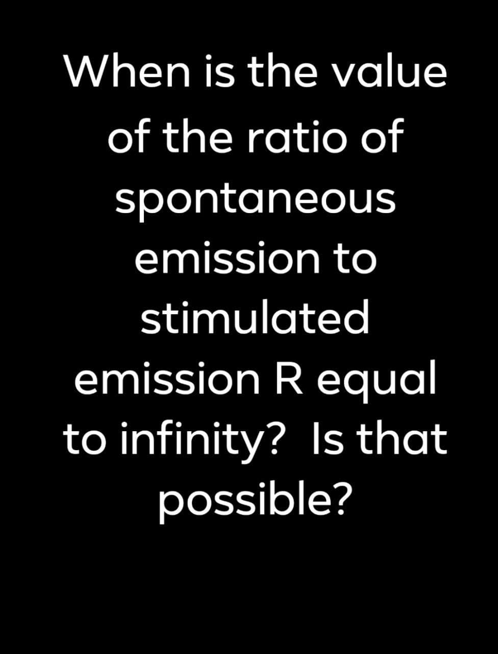 When is the value
of the ratio of
spontaneous
emission to
stimulated
emission R equal
to infinity? Is that
possible?