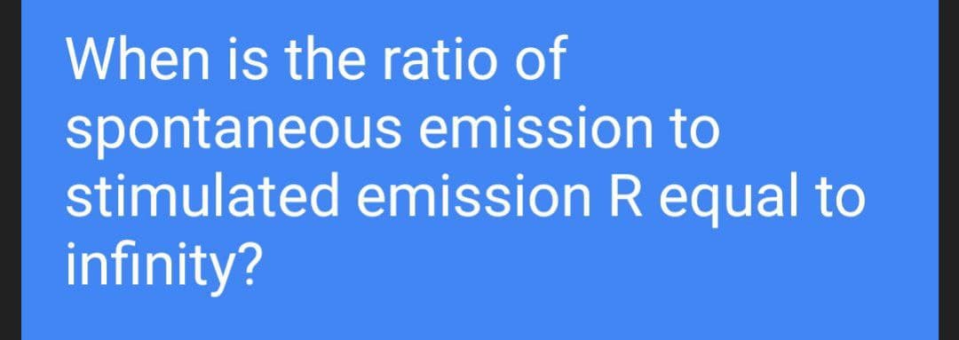 When is the ratio of
spontaneous emission to
stimulated emission R equal to
infinity?