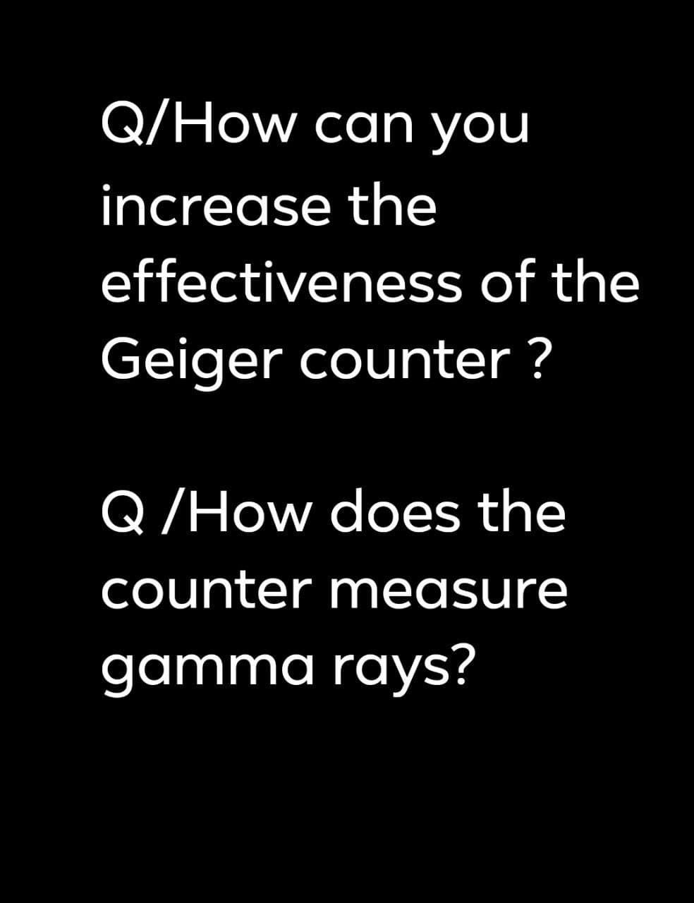 Q/How can you
increase the
effectiveness of the
Geiger counter ?
Q/How does the
counter measure
gamma rays?