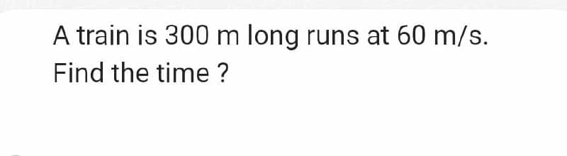 A train is 300 m long runs at 60 m/s.
Find the time ?
