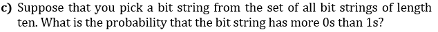 c) Suppose that you pick a bit string from the set of all bit strings of length
ten. What is the probability that the bit string has more Os than 1s?
