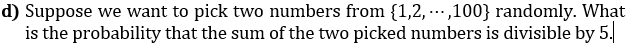 d) Suppose we want to pick two numbers from {1,2, ..,100} randomly. What
is the probability that the sum of the two picked numbers is divisible by 5.
