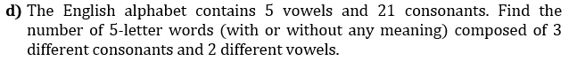 d) The English alphabet contains 5 vowels and 21 consonants. Find the
number of 5-letter words (with or without any meaning) composed of 3
different consonants and 2 different vowels.
