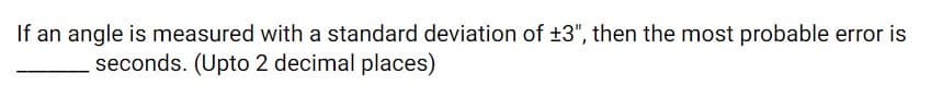 If an angle is measured with a standard deviation of ±3", then the most probable error is
seconds. (Upto 2 decimal places)
