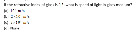 If the refractive index of glass is 1.5, what is speed of light in glass medium?
(a) 10ʻ m/s
(b) 2x10* m/s
(c) 3x10 m/s
(d) None
