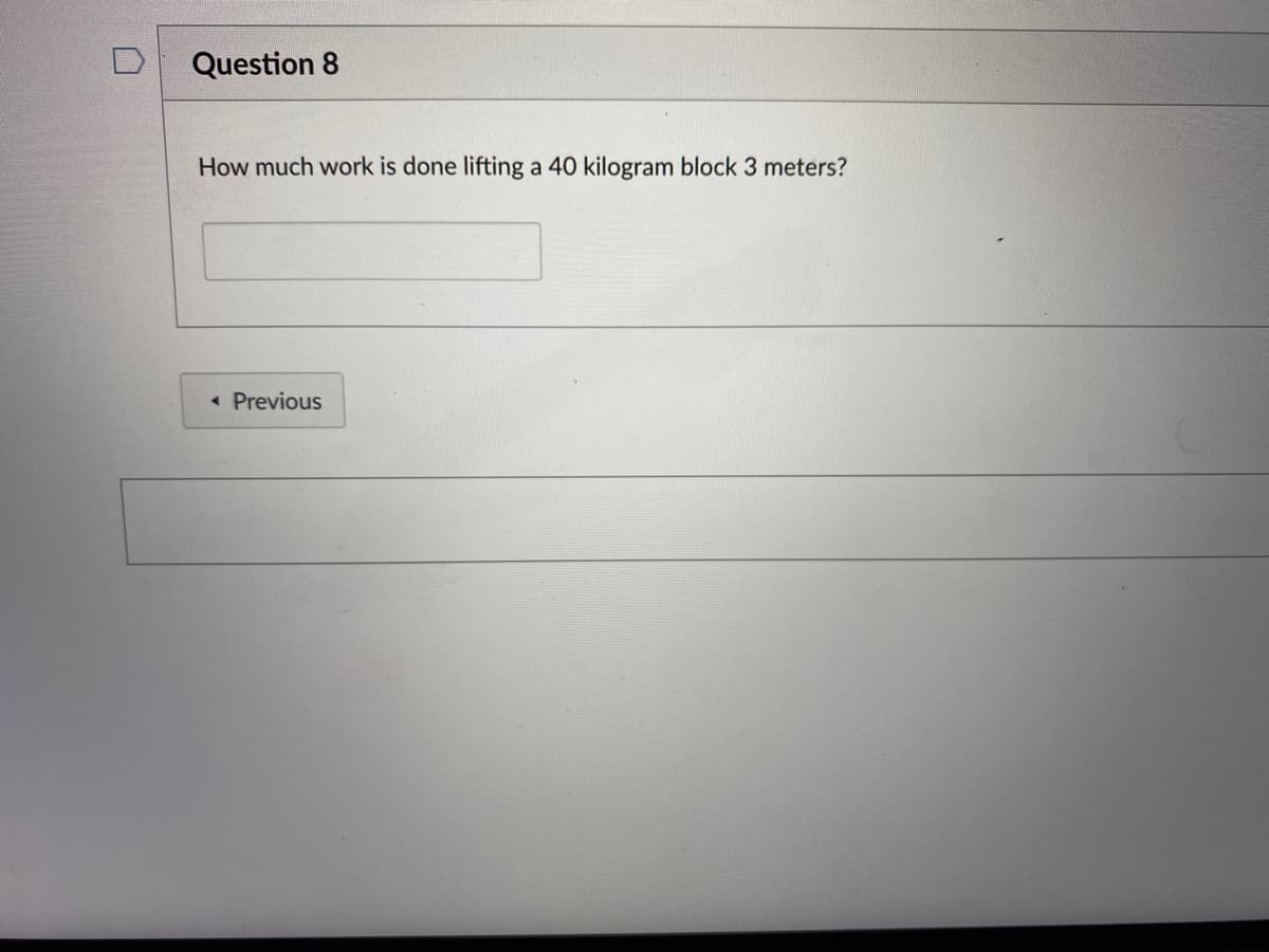 Question 8
How much work is done lifting a 40 kilogram block 3 meters?
Previous
