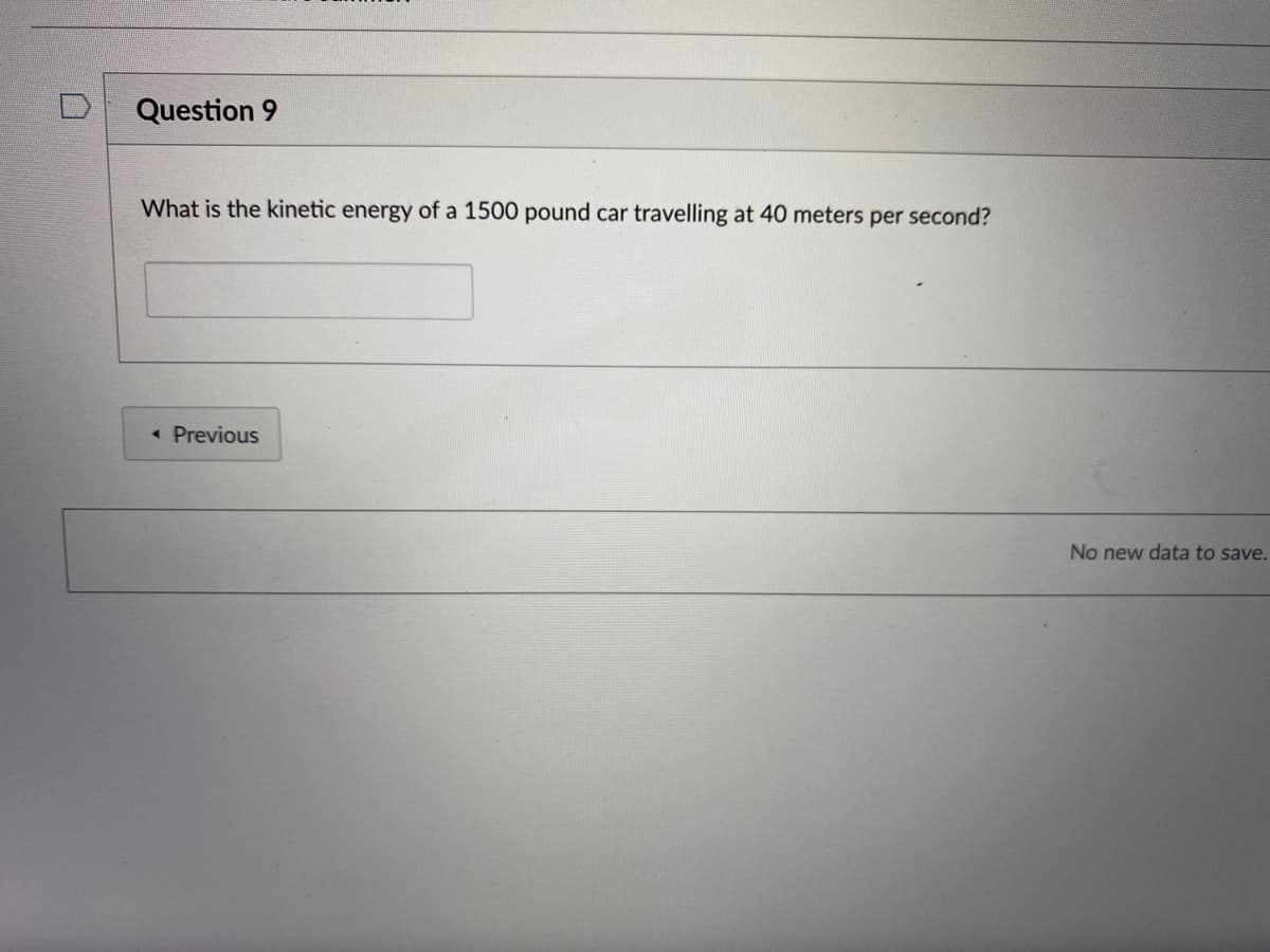 Question 9
What is the kinetic energy of a 1500 pound car travelling at 40 meters per second?
« Previous
No new data to save.
