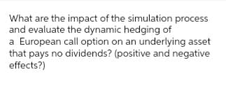 What are the impact of the simulation process
and evaluate the dynamic hedging of
a European call option on an underlying asset
that pays no dividends? (positive and negative
effects?)