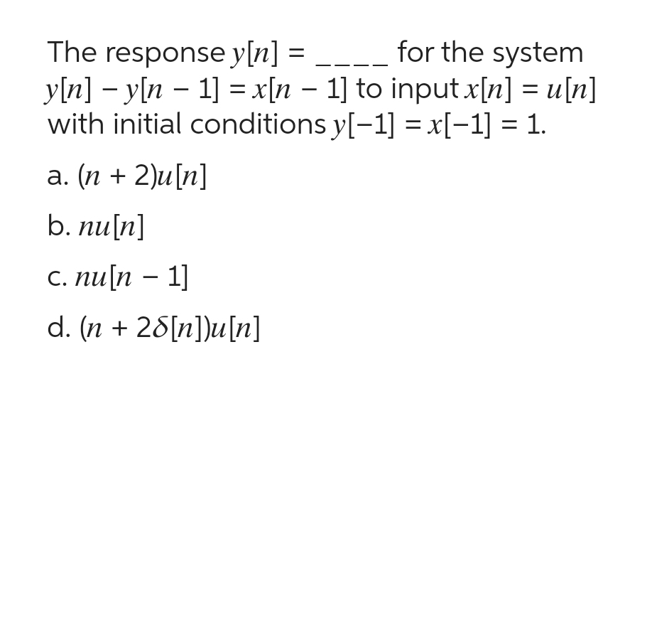 The response y[n] =
for the system
-
y[n] − y[n − 1] = x[n − 1] to input x[n] = u[n]
with initial conditions y[−1] = x[−1] = 1.
a. (n + 2)u[n]
b. nu[n]
c. nu[n 1]
d. (n + 28[n])u[n]