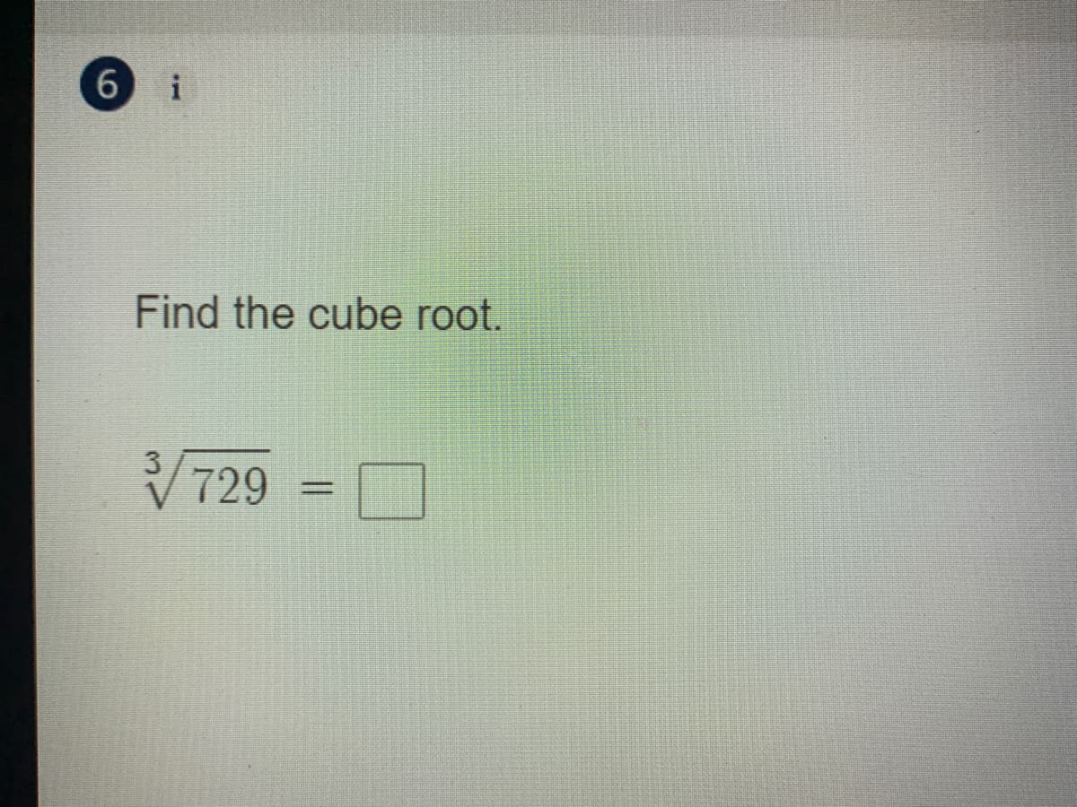 6 i
Find the cube root.
V729
3
