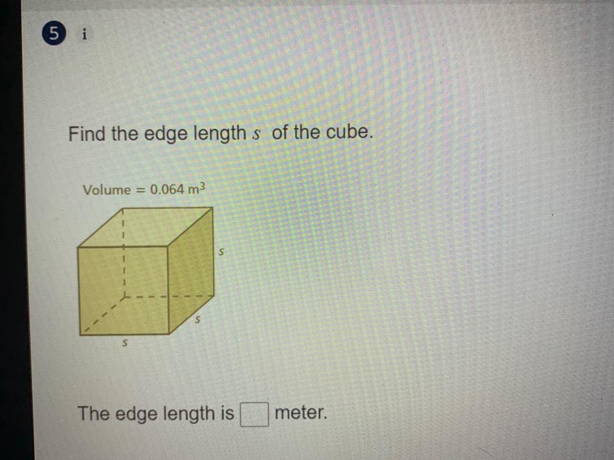 i
Find the edge length s of the cube.
Volume =
0.064 m3
5.
The edge length is
meter.
