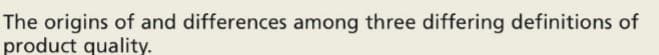 The origins of and differences among three differing definitions of
product quality.
