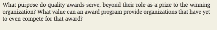 What purpose do quality awards serve, beyond their role as a prize to the winning
organization? What value can an award program provide organizations that have yet
to even compete for that award?
